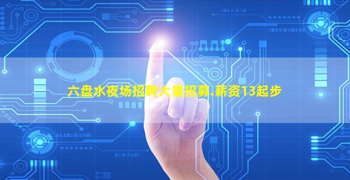 六盘水夜场招聘大量招募.薪资13起步